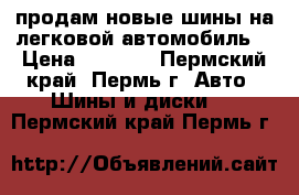 продам новые шины на легковой автомобиль  › Цена ­ 1 500 - Пермский край, Пермь г. Авто » Шины и диски   . Пермский край,Пермь г.